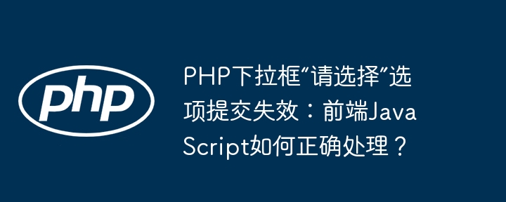 PHP下拉框“请选择”选项提交失效:前端JavaScript如何正确处理?