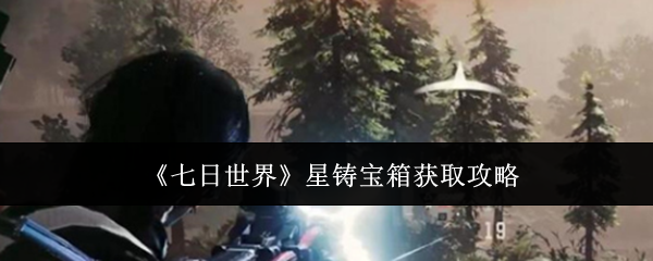七日世界星铸宝箱怎么获取 七日世界星铸宝箱获取攻略