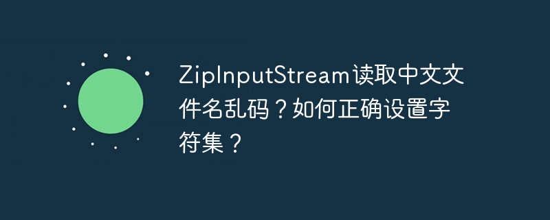 ZipInputStream读取中文文件名乱码?如何正确设置字符集?