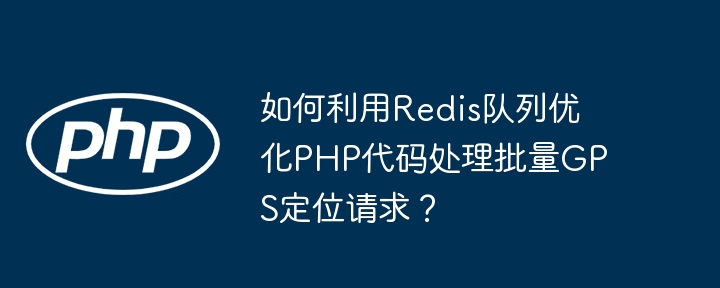 如何利用Redis队列优化PHP代码处理批量GPS定位请求?