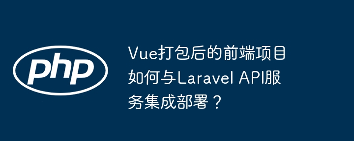 Vue打包后的前端项目如何与Laravel API服务集成部署?