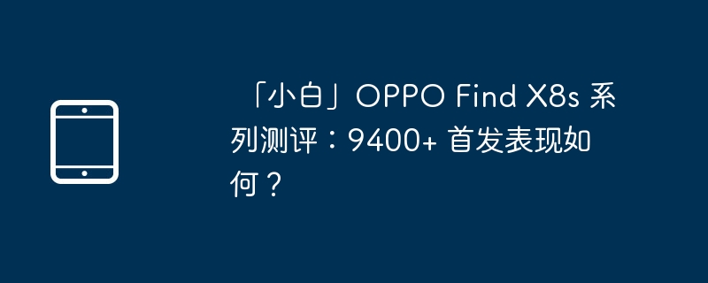 「小白」OPPO Find X8s 系列测评:9400+ 首发表现如何?