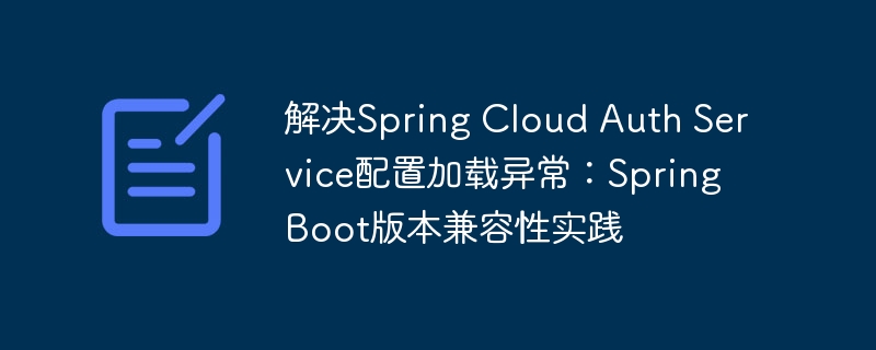 解决Spring Cloud Auth Service配置加载异常:Spring Boot版本兼容性实践