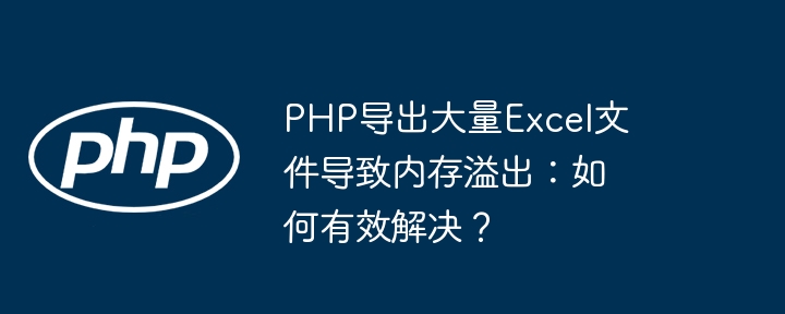 PHP导出大量Excel文件导致内存溢出:如何有效解决?