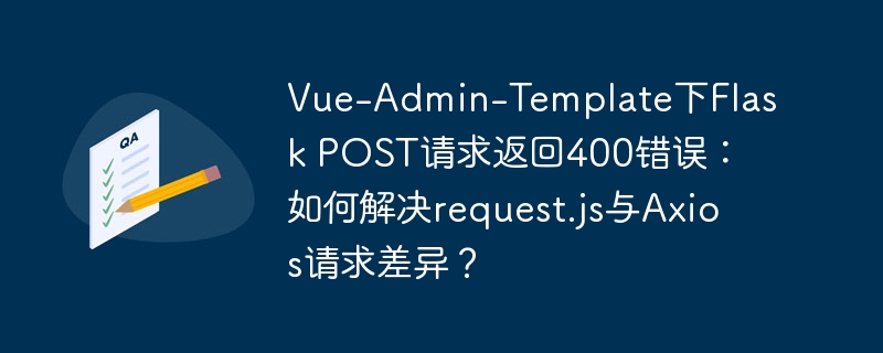Vue-Admin-Template下Flask POST请求返回400错误:如何解决request.js与Axios请求差异?