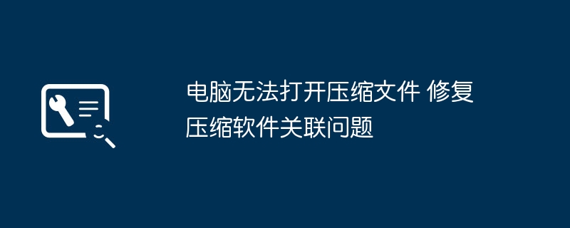 电脑无法打开压缩文件 修复压缩软件关联问题