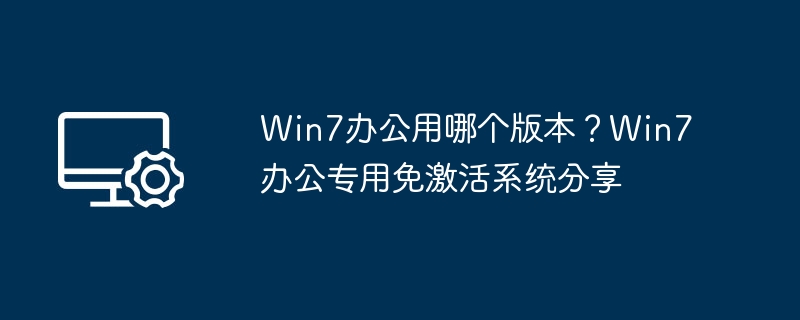 Win7办公用哪个版本?Win7办公专用免激活系统分享