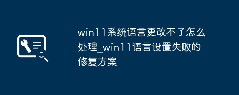 win11系统语言更改不了怎么处理_win11语言设置失败的修复方案