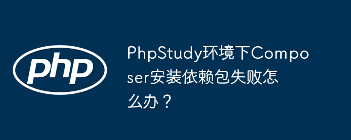 PhpStudy环境下Composer安装依赖包失败怎么办?