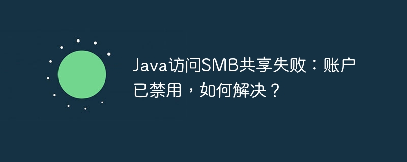 Java访问SMB共享失败:账户已禁用,如何解决?