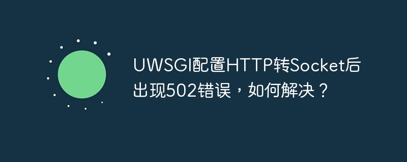 UWSGI配置HTTP转Socket后出现502错误,如何解决?