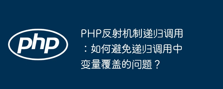 PHP反射机制递归调用:如何避免递归调用中变量覆盖的问题?