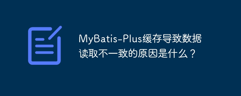 MyBatis-Plus缓存导致数据读取不一致的原因是什么?