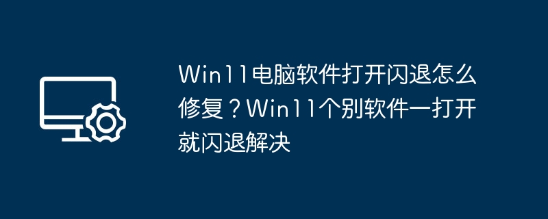 Win11电脑软件打开闪退怎么修复?Win11个别软件一打开就闪退解决