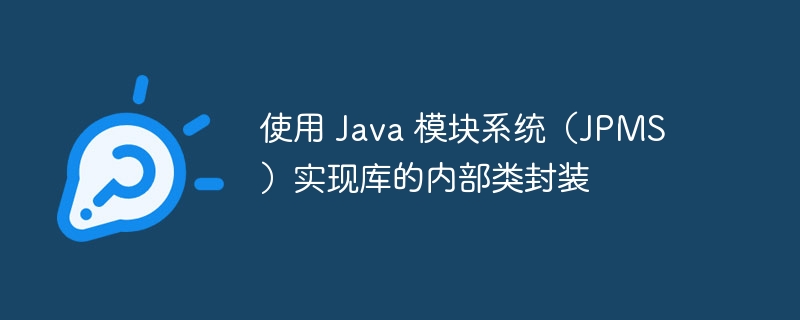 使用 Java 模块系统（JPMS）实现库的内部类封装