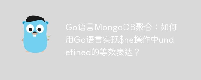 Go语言MongoDB聚合:如何用Go语言实现$ne操作中undefined的等效表达?