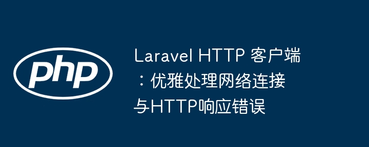 Laravel HTTP 客户端:优雅处理网络连接与HTTP响应错误