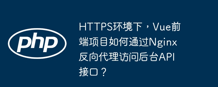 HTTPS环境下,Vue前端项目如何通过Nginx反向代理访问后台API接口?
