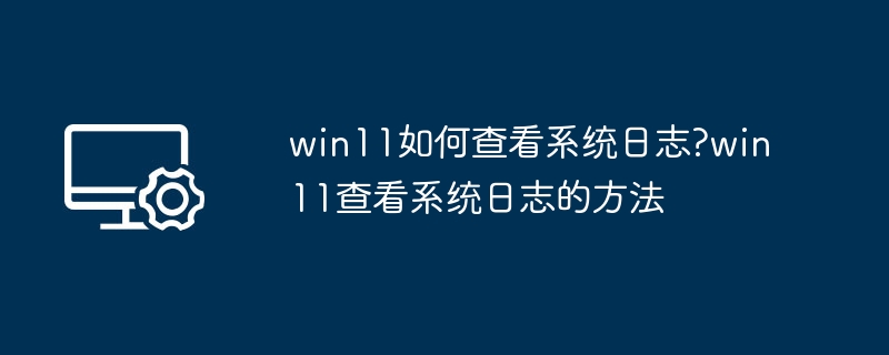 win11如何查看系统日志?win11查看系统日志的方法