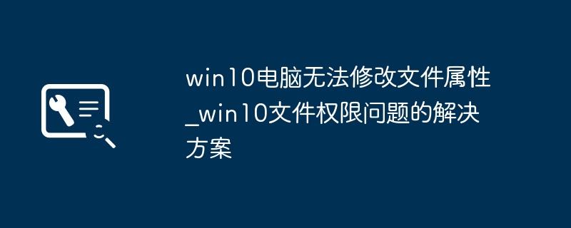 win10电脑无法修改文件属性_win10文件权限问题的解决方案