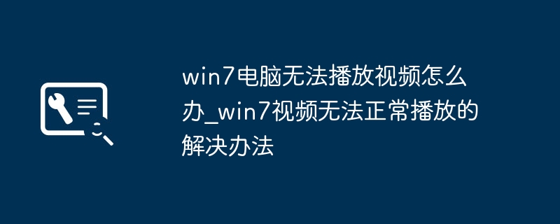 Win7视频无法播放?故障排查与修复方法