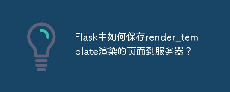 Flask中如何保存render_template渲染的页面到服务器?