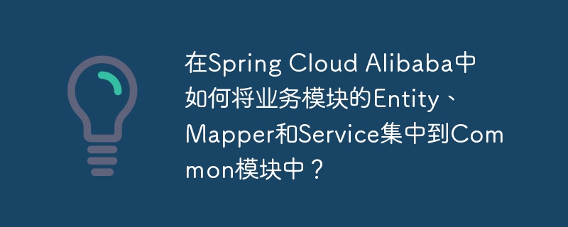 在Spring Cloud Alibaba中如何将业务模块的Entity、Mapper和Service集中到Common模块中?