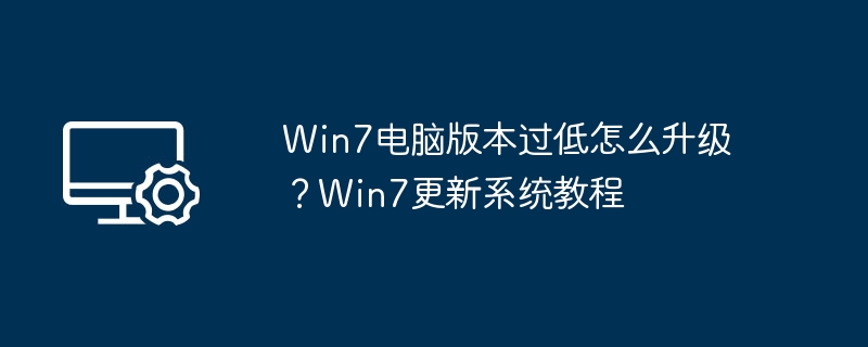 Win7电脑版本过低怎么升级？Win7更新系统教程