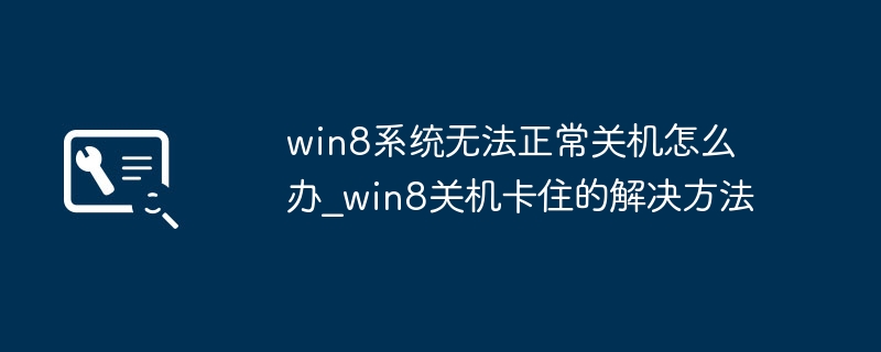 win8系统无法正常关机怎么办_win8关机卡住的解决方法