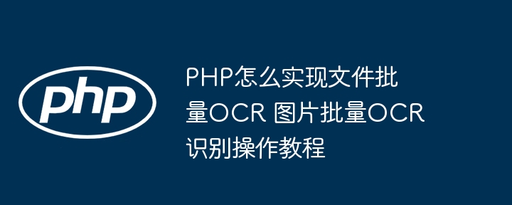 PHP怎么实现文件批量OCR 图片批量OCR识别操作教程