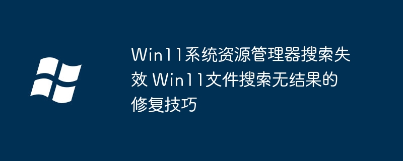 Win11系统资源管理器搜索失效 Win11文件搜索无结果的修复技巧