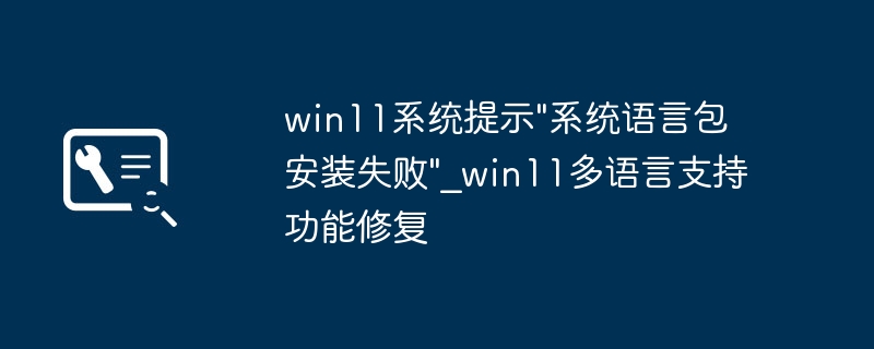 Win11语言包安装失败怎么解决