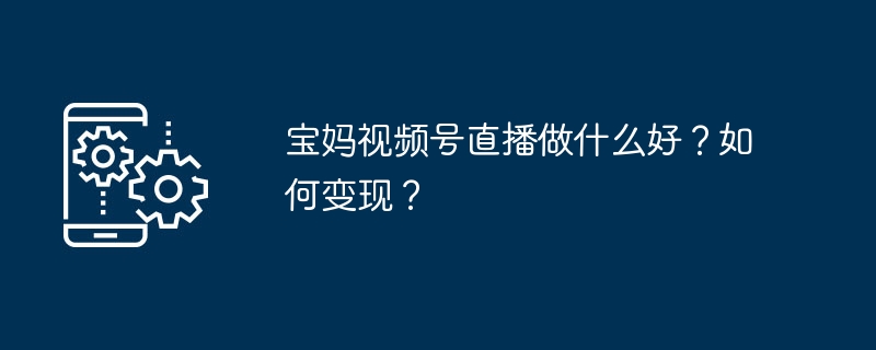 宝妈视频号直播做什么好?如何变现?