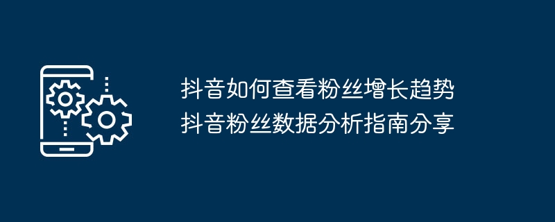 抖音粉丝增长趋势查看方法 抖音粉丝数据解析教程