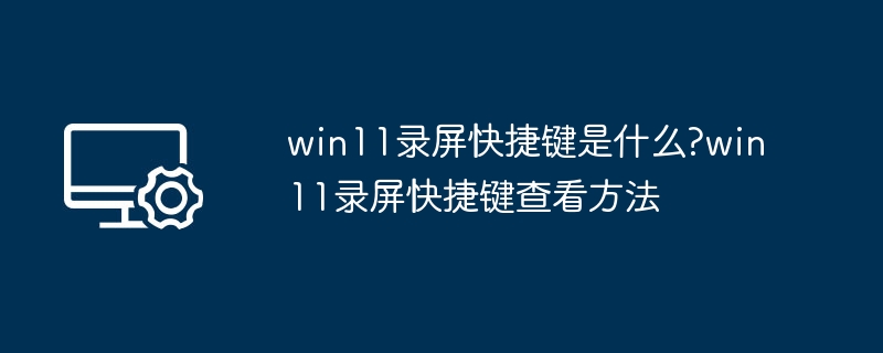 win11录屏快捷键是什么?win11录屏快捷键查看方法