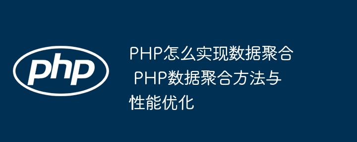 PHP怎么实现数据聚合 PHP数据聚合方法与性能优化