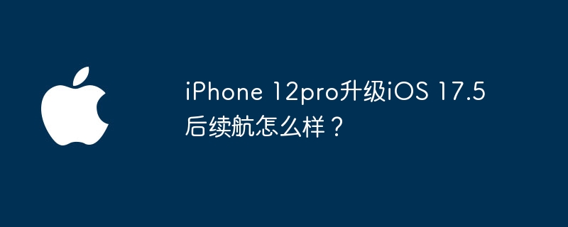 iPhone 12pro升级iOS 17.5后续航怎么样?