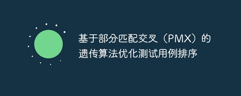 基于部分匹配交叉(PMX)的遗传算法优化测试用例排序