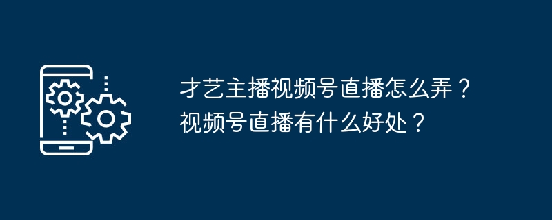 才艺主播视频号直播怎么弄?视频号直播有什么好处?