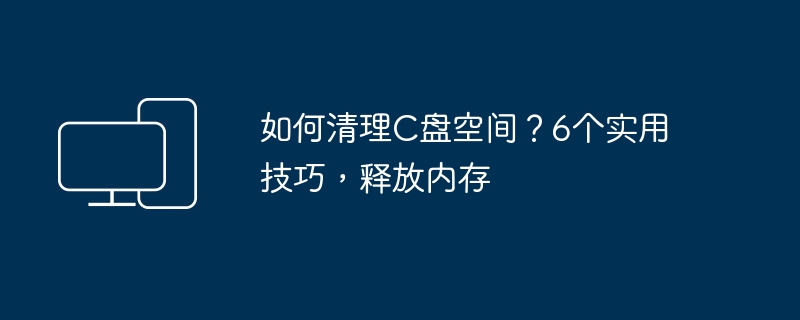 如何清理C盘空间?6个实用技巧,释放内存