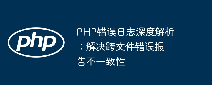 PHP错误日志深度解析:解决跨文件错误报告不一致性