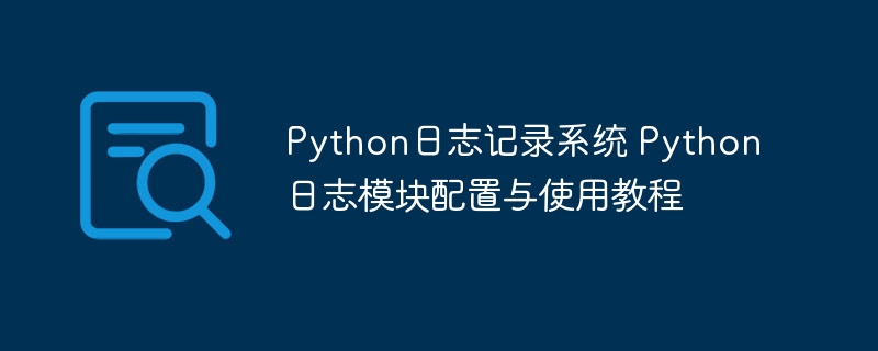 Python日志记录系统 Python日志模块配置与使用教程