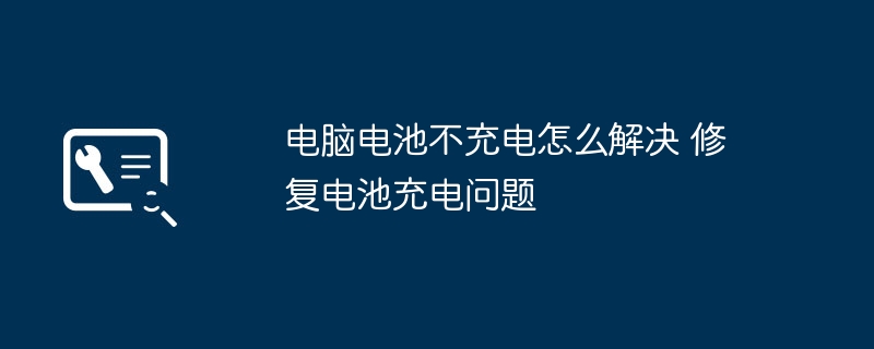 电脑电池不充电怎么修?快速解决充电问题