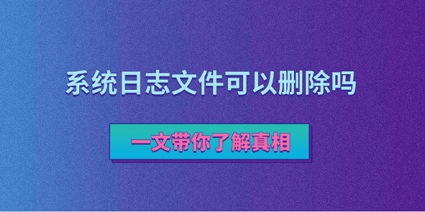系统日志文件可以删除吗?一文带你了解真相