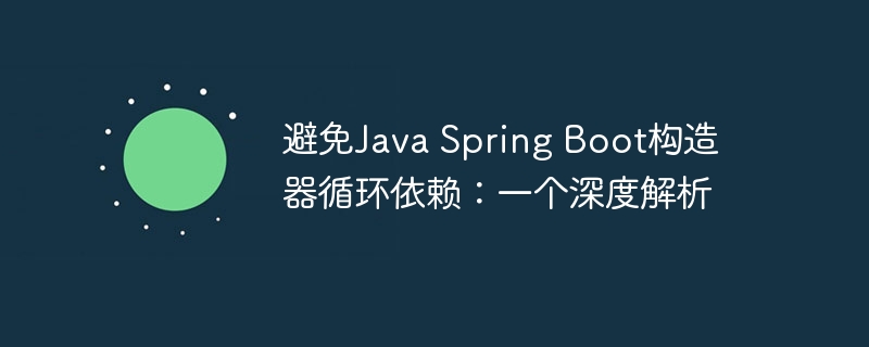 避免Java Spring Boot构造器循环依赖:一个深度解析