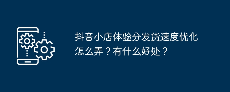 抖音小店体验分发货速度优化怎么弄?有什么好处?