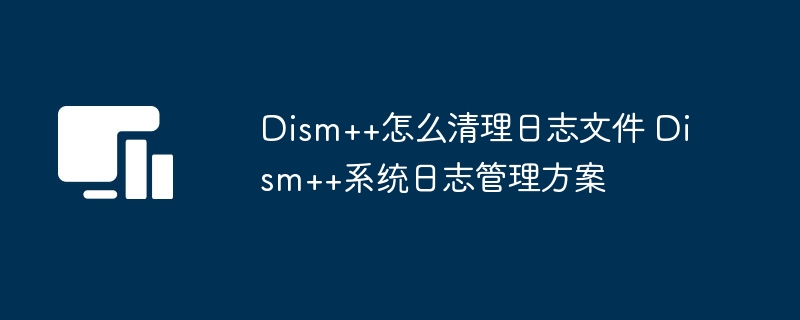 Dism++怎么清理日志文件 Dism++系统日志管理方案