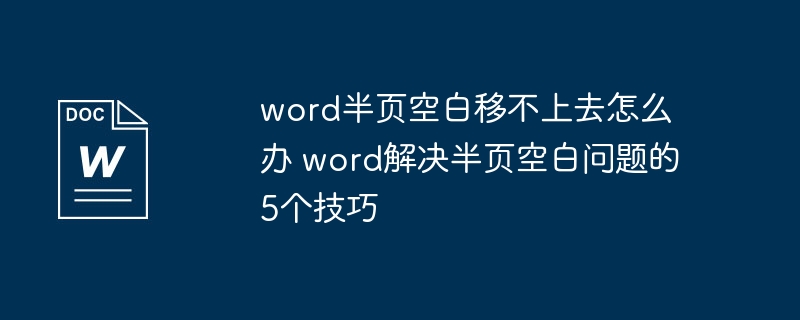 Word半页空白怎么移掉？5个实用技巧解决