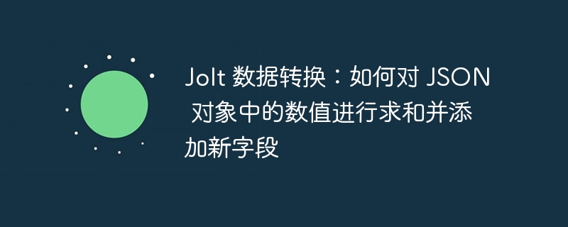 Jolt 数据转换:如何对 JSON 对象中的数值进行求和并添加新字段