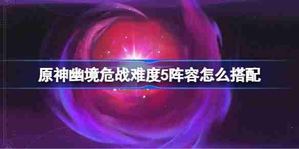 原神幽境危战难度5怎么打-原神幽境危战全8关打法攻略